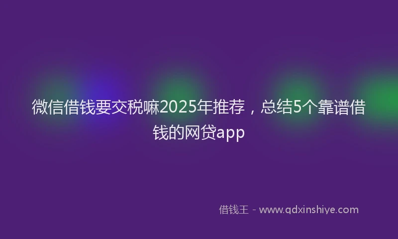 微信借钱要交税嘛2025年推荐，总结5个靠谱借钱的网贷app