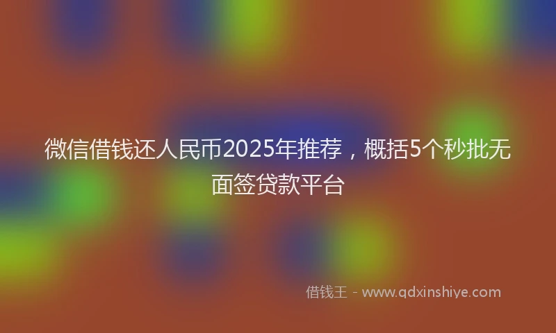 微信借钱还人民币2025年推荐，概括5个秒批无面签贷款平台
