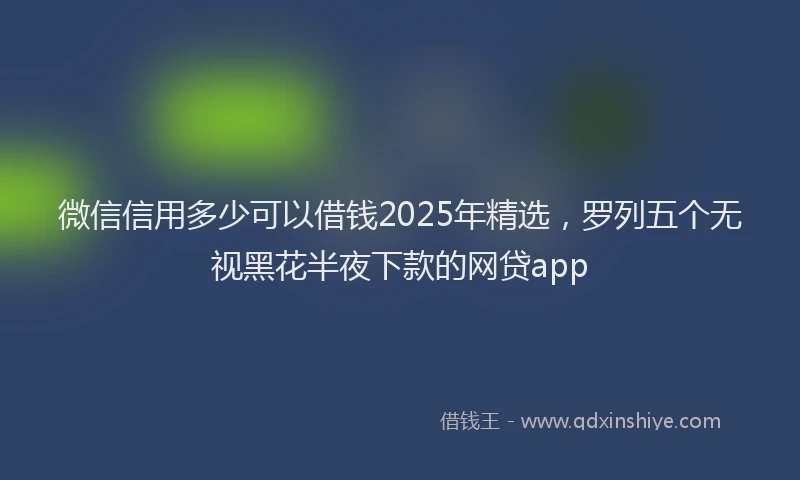 微信信用多少可以借钱2025年精选，罗列五个无视黑花半夜下款的网贷app