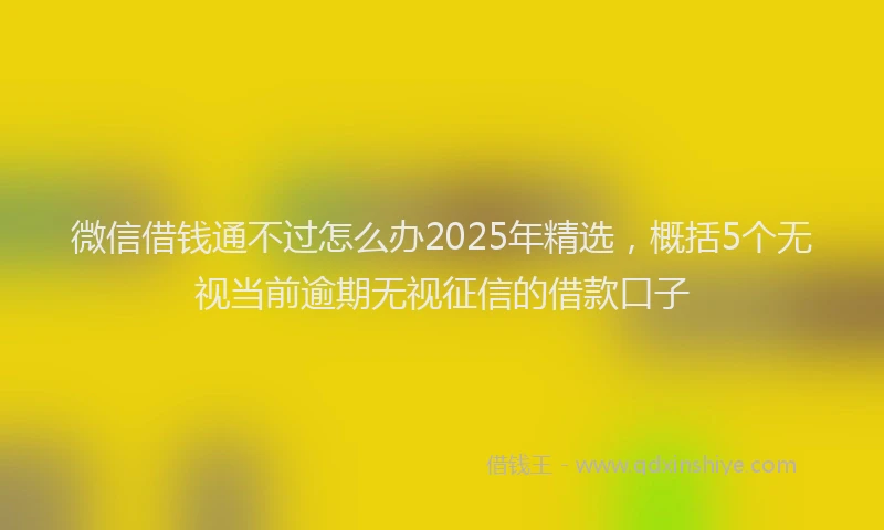 微信借钱通不过怎么办2025年精选，概括5个无视当前逾期无视征信的借款口子