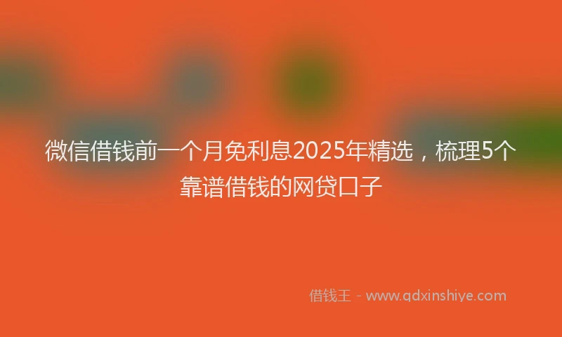 微信借钱前一个月免利息2025年精选，梳理5个靠谱借钱的网贷口子