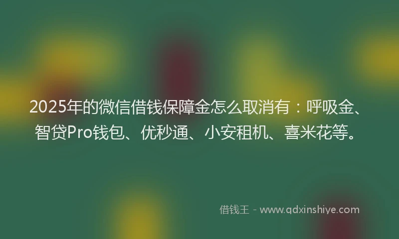 2025年的微信借钱保障金怎么取消有：呼吸金、智贷Pro钱包、优秒通、小安租机、喜米花等。