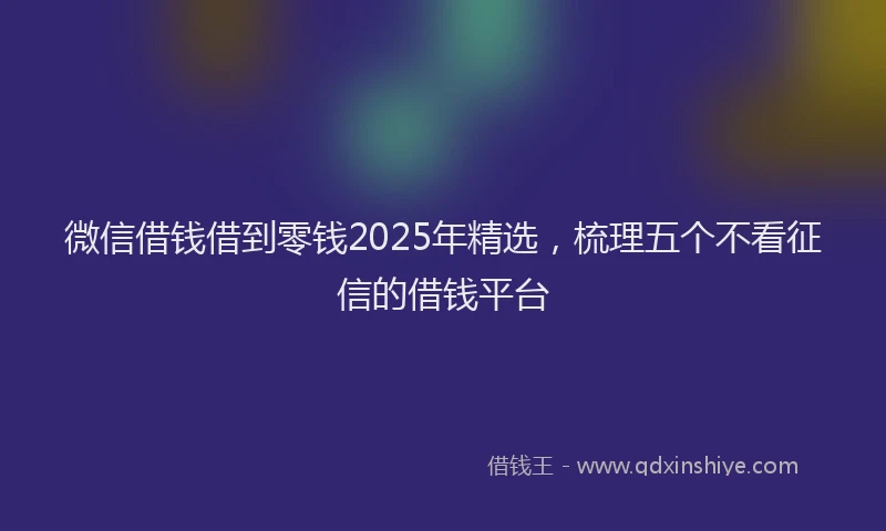 微信借钱借到零钱2025年精选，梳理五个不看征信的借钱平台
