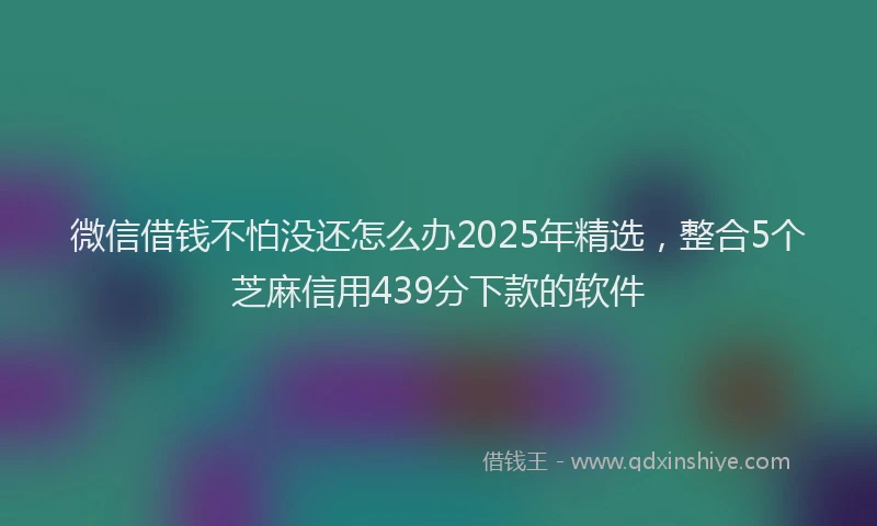 微信借钱不怕没还怎么办2025年精选，整合5个芝麻信用439分下款的软件