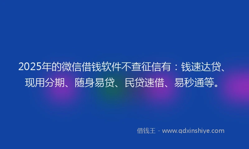 2025年的微信借钱软件不查征信有：钱速达贷、现用分期、随身易贷、民贷速借、易秒通等。