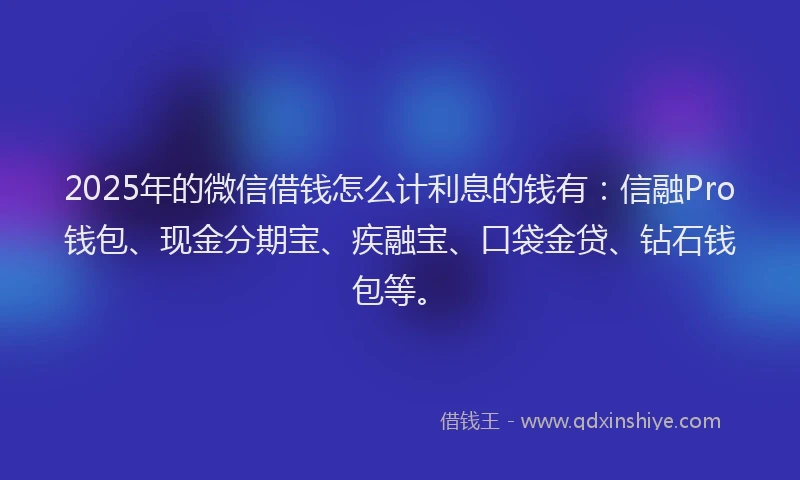 2025年的微信借钱怎么计利息的钱有：信融Pro钱包、现金分期宝、疾融宝、口袋金贷、钻石钱包等。