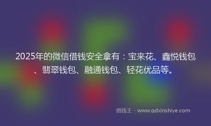 2025年的微信借钱安全拿有：宝来花、鑫悦钱包、翡翠钱包、融通钱包、轻花优品等。