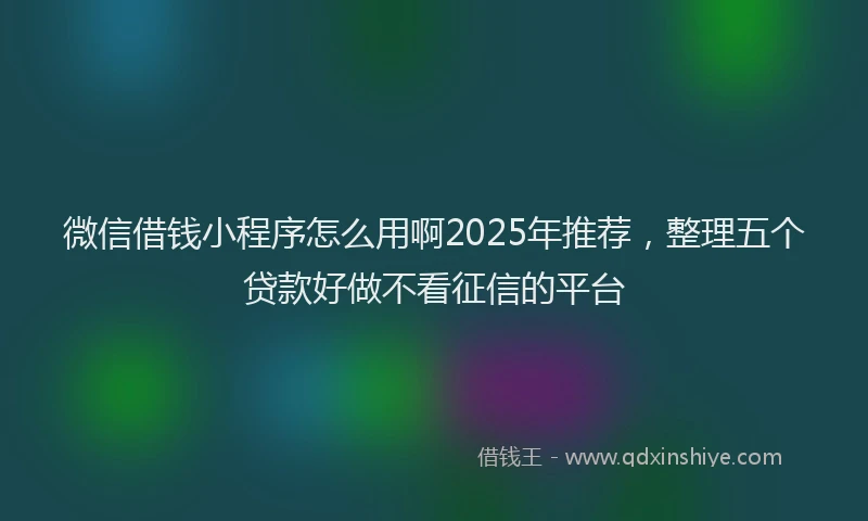 微信借钱小程序怎么用啊2025年推荐，整理五个贷款好做不看征信的平台