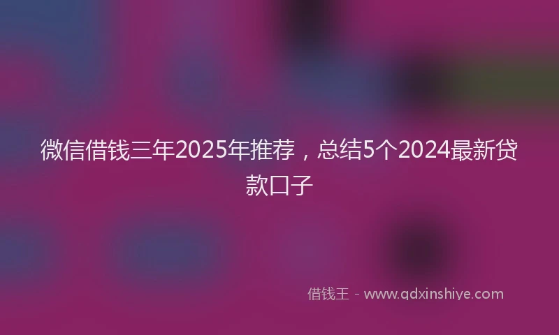 微信借钱三年2025年推荐，总结5个2024最新贷款口子
