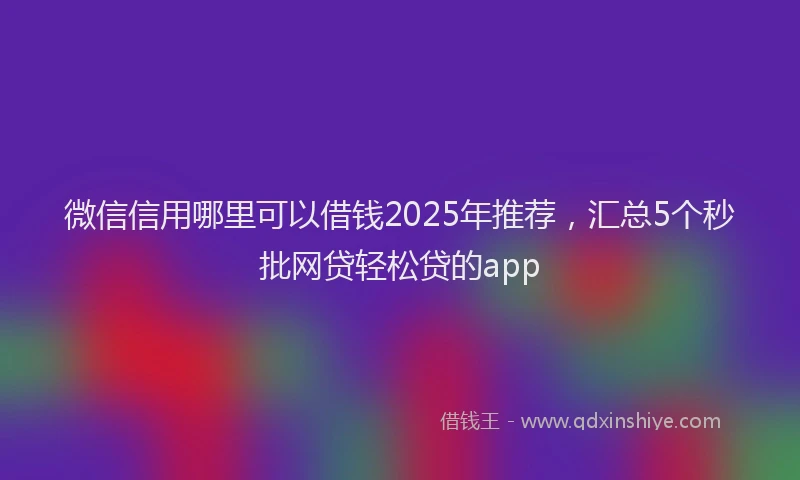 微信信用哪里可以借钱2025年推荐，汇总5个秒批网贷轻松贷的app