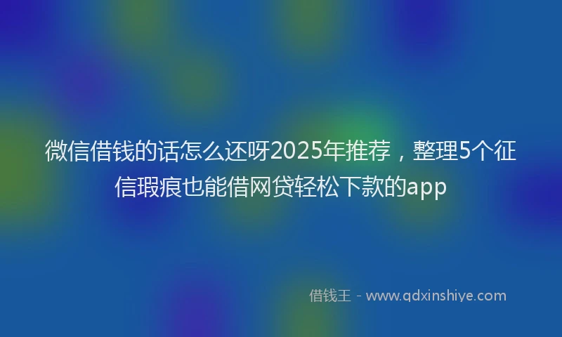 微信借钱的话怎么还呀2025年推荐，整理5个征信瑕疵也能借网贷轻松下款的app