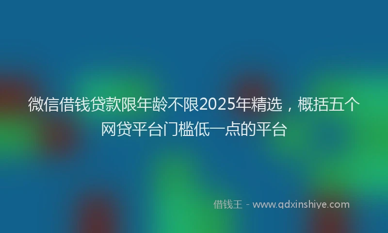 微信借钱贷款限年龄不限2025年精选，概括五个网贷平台门槛低一点的平台