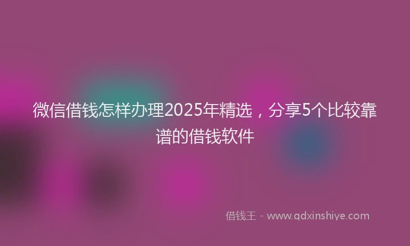 微信借钱怎样办理2025年精选，分享5个比较靠谱的借钱软件