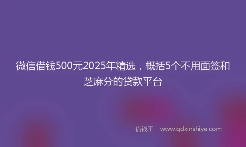 微信借钱500元2025年精选，概括5个不用面签和芝麻分的贷款平台