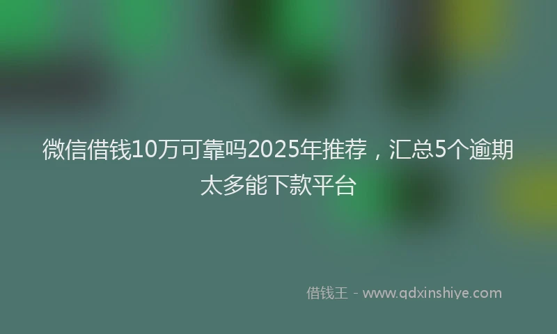 微信借钱10万可靠吗2025年推荐，汇总5个逾期太多能下款平台