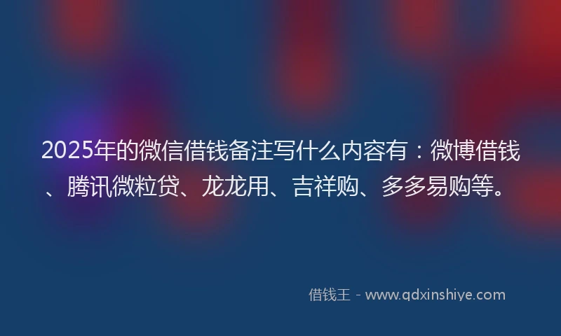 2025年的微信借钱备注写什么内容有：微博借钱、腾讯微粒贷、龙龙用、吉祥购、多多易购等。