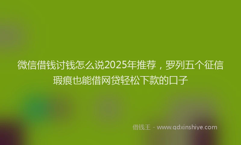 微信借钱讨钱怎么说2025年推荐，罗列五个征信瑕疵也能借网贷轻松下款的口子