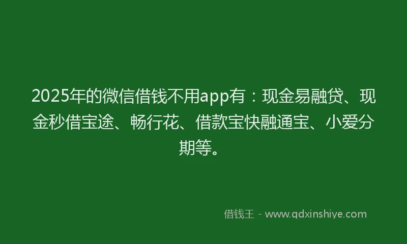 2025年的微信借钱不用app有：现金易融贷、现金秒借宝途、畅行花、借款宝快融通宝、小爱分期等。