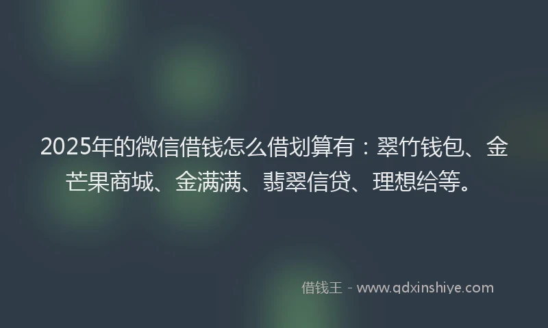 2025年的微信借钱怎么借划算有：翠竹钱包、金芒果商城、金满满、翡翠信贷、理想给等。