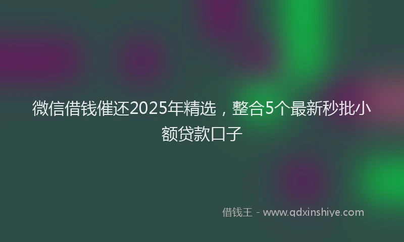 微信借钱催还2025年精选，整合5个最新秒批小额贷款口子