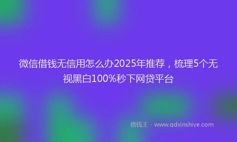 微信借钱无信用怎么办2025年推荐，梳理5个无视黑白100%秒下网贷平台