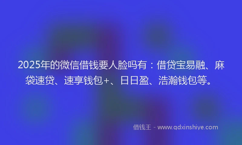 2025年的微信借钱要人脸吗有：借贷宝易融、麻袋速贷、速享钱包+、日日盈、浩瀚钱包等。
