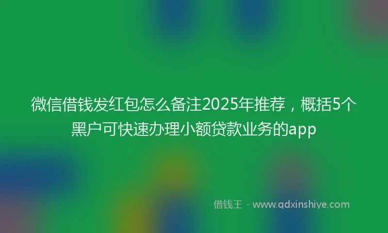 微信借钱发红包怎么备注2025年推荐，概括5个黑户可快速办理小额贷款业务的app