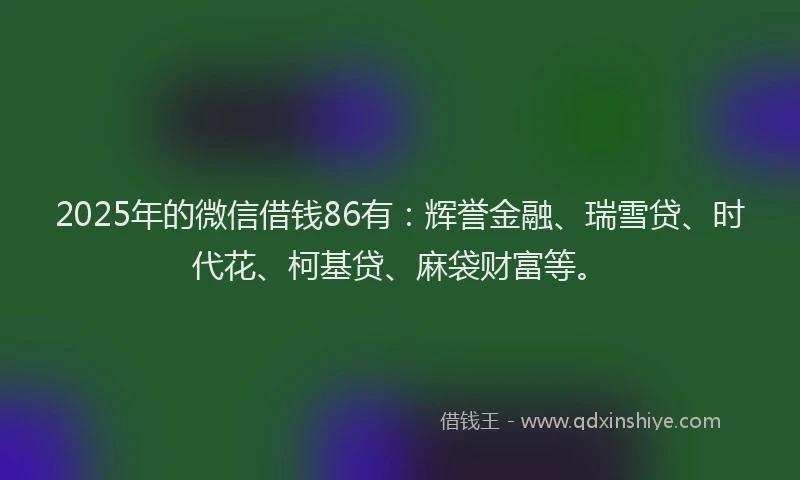 2025年的微信借钱86有：辉誉金融、瑞雪贷、时代花、柯基贷、麻袋财富等。