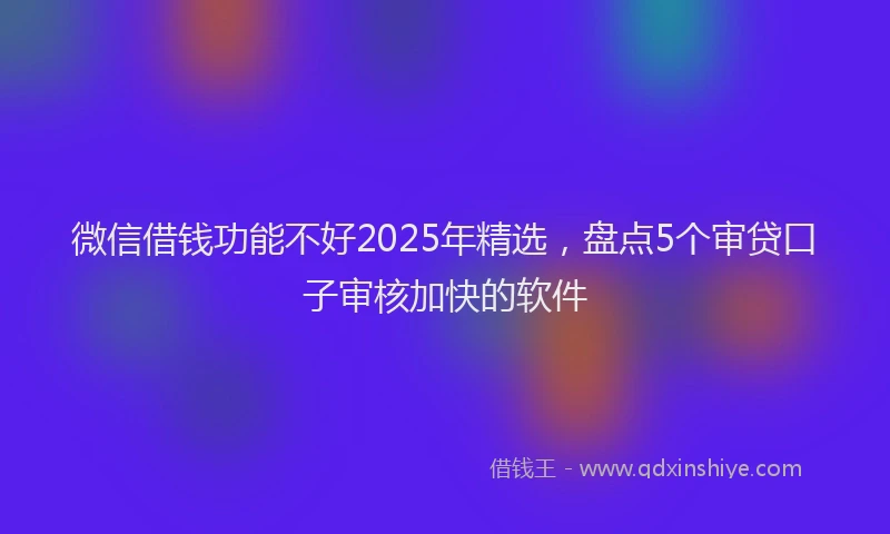 微信借钱功能不好2025年精选，盘点5个审贷口子审核加快的软件