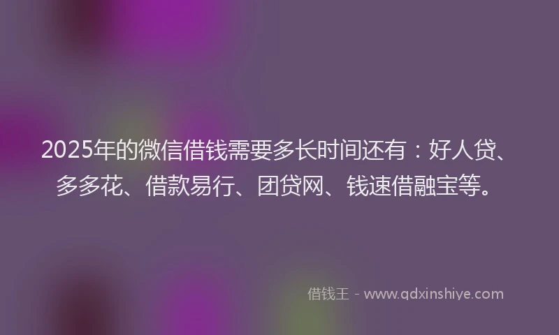 2025年的微信借钱需要多长时间还有：好人贷、多多花、借款易行、团贷网、钱速借融宝等。