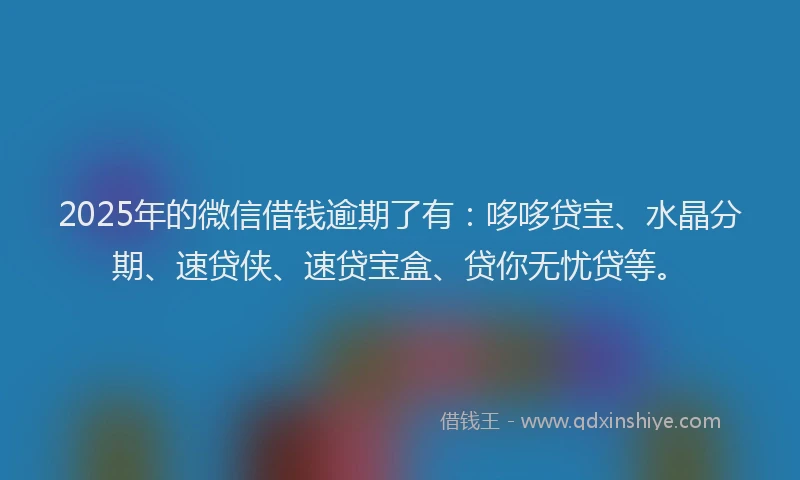 2025年的微信借钱逾期了有：哆哆贷宝、水晶分期、速贷侠、速贷宝盒、贷你无忧贷等。