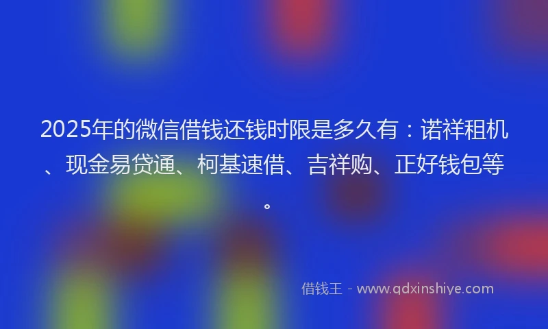 2025年的微信借钱还钱时限是多久有：诺祥租机、现金易贷通、柯基速借、吉祥购、正好钱包等。