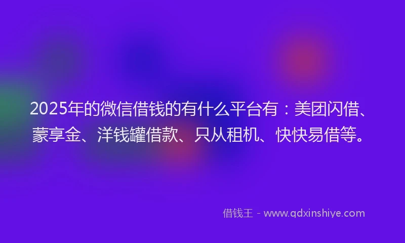 2025年的微信借钱的有什么平台有：美团闪借、蒙享金、洋钱罐借款、只从租机、快快易借等。