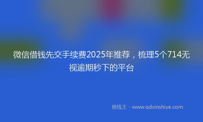微信借钱先交手续费2025年推荐，梳理5个714无视逾期秒下的平台