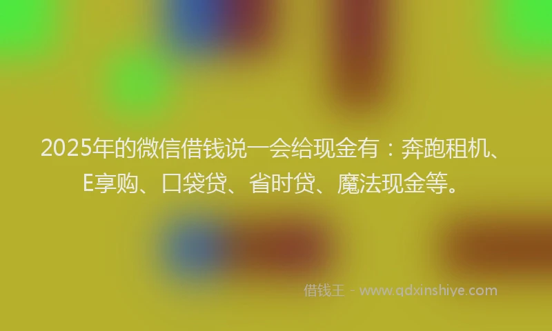 2025年的微信借钱说一会给现金有：奔跑租机、E享购、口袋贷、省时贷、魔法现金等。