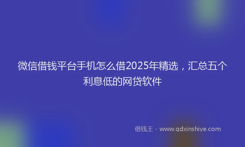 微信借钱平台手机怎么借2025年精选，汇总五个利息低的网贷软件