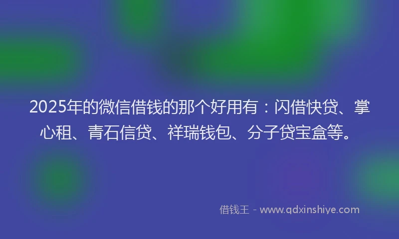 2025年的微信借钱的那个好用有：闪借快贷、掌心租、青石信贷、祥瑞钱包、分子贷宝盒等。