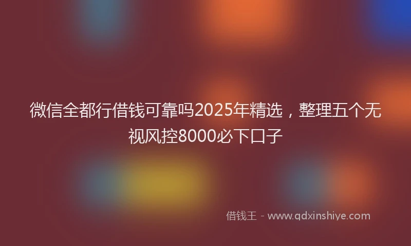微信全都行借钱可靠吗2025年精选，整理五个无视风控8000必下口子
