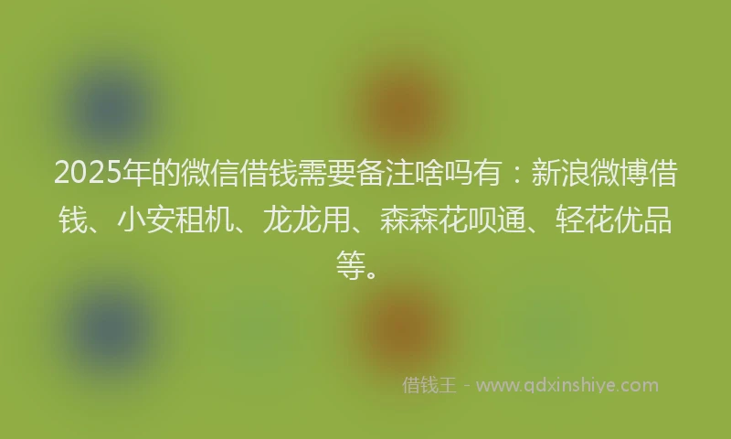 2025年的微信借钱需要备注啥吗有：新浪微博借钱、小安租机、龙龙用、森森花呗通、轻花优品等。