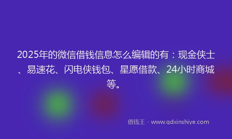 2025年的微信借钱信息怎么编辑的有：现金侠士、易速花、闪电侠钱包、星愿借款、24小时商城等。