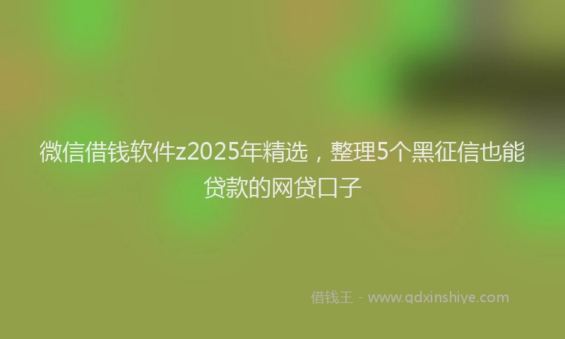 微信借钱软件z2025年精选，整理5个黑征信也能贷款的网贷口子
