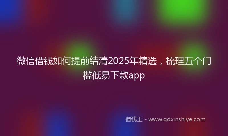 微信借钱如何提前结清2025年精选，梳理五个门槛低易下款app