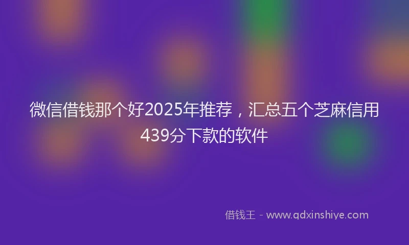 微信借钱那个好2025年推荐，汇总五个芝麻信用439分下款的软件
