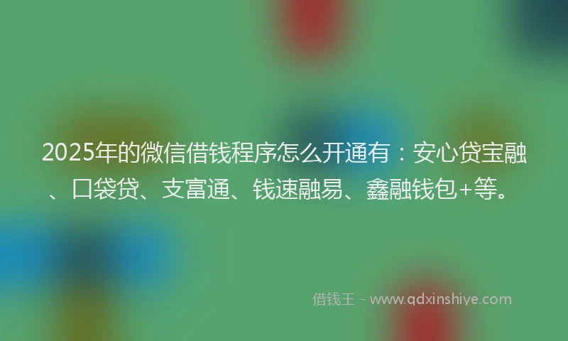 2025年的微信借钱程序怎么开通有：安心贷宝融、口袋贷、支富通、钱速融易、鑫融钱包+等。