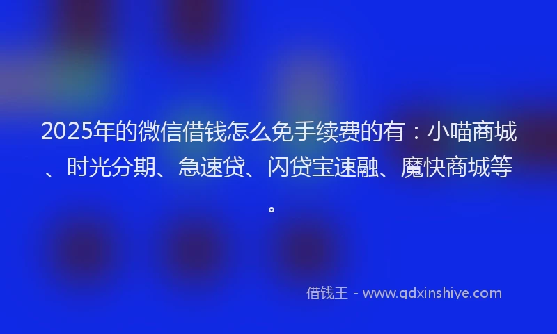2025年的微信借钱怎么免手续费的有：小喵商城、时光分期、急速贷、闪贷宝速融、魔快商城等。