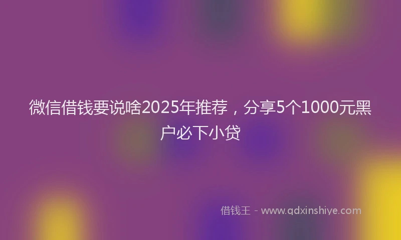 微信借钱要说啥2025年推荐，分享5个1000元黑户必下小贷