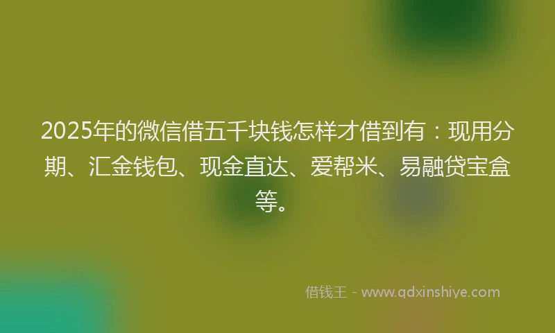 2025年的微信借五千块钱怎样才借到有：现用分期、汇金钱包、现金直达、爱帮米、易融贷宝盒等。
