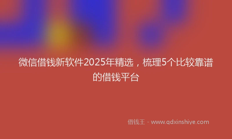 微信借钱新软件2025年精选，梳理5个比较靠谱的借钱平台