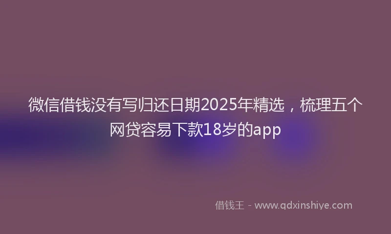 微信借钱没有写归还日期2025年精选，梳理五个网贷容易下款18岁的app