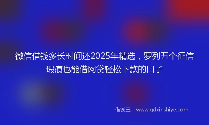 微信借钱多长时间还2025年精选，罗列五个征信瑕疵也能借网贷轻松下款的口子